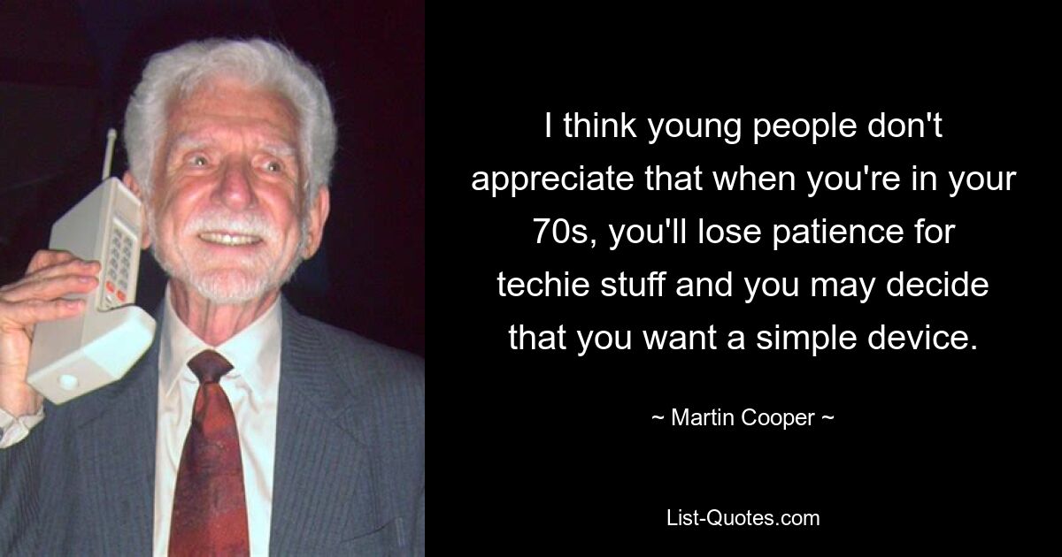 I think young people don't appreciate that when you're in your 70s, you'll lose patience for techie stuff and you may decide that you want a simple device. — © Martin Cooper