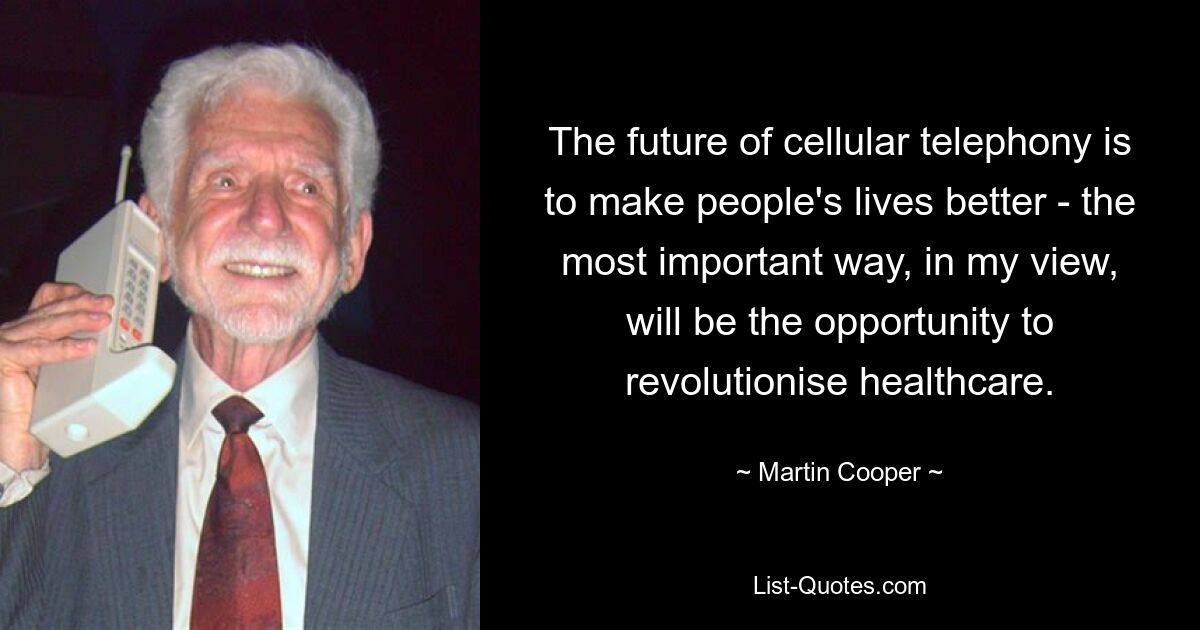 The future of cellular telephony is to make people's lives better - the most important way, in my view, will be the opportunity to revolutionise healthcare. — © Martin Cooper