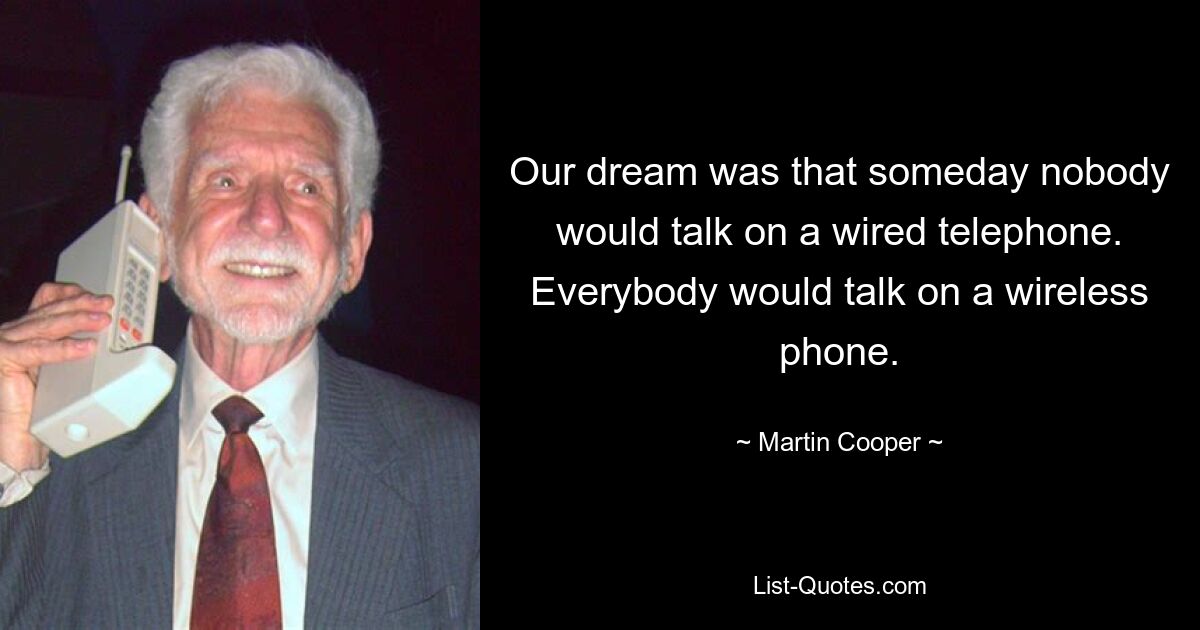 Our dream was that someday nobody would talk on a wired telephone. Everybody would talk on a wireless phone. — © Martin Cooper