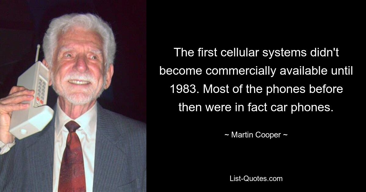 The first cellular systems didn't become commercially available until 1983. Most of the phones before then were in fact car phones. — © Martin Cooper