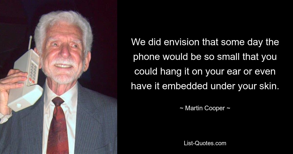 We did envision that some day the phone would be so small that you could hang it on your ear or even have it embedded under your skin. — © Martin Cooper