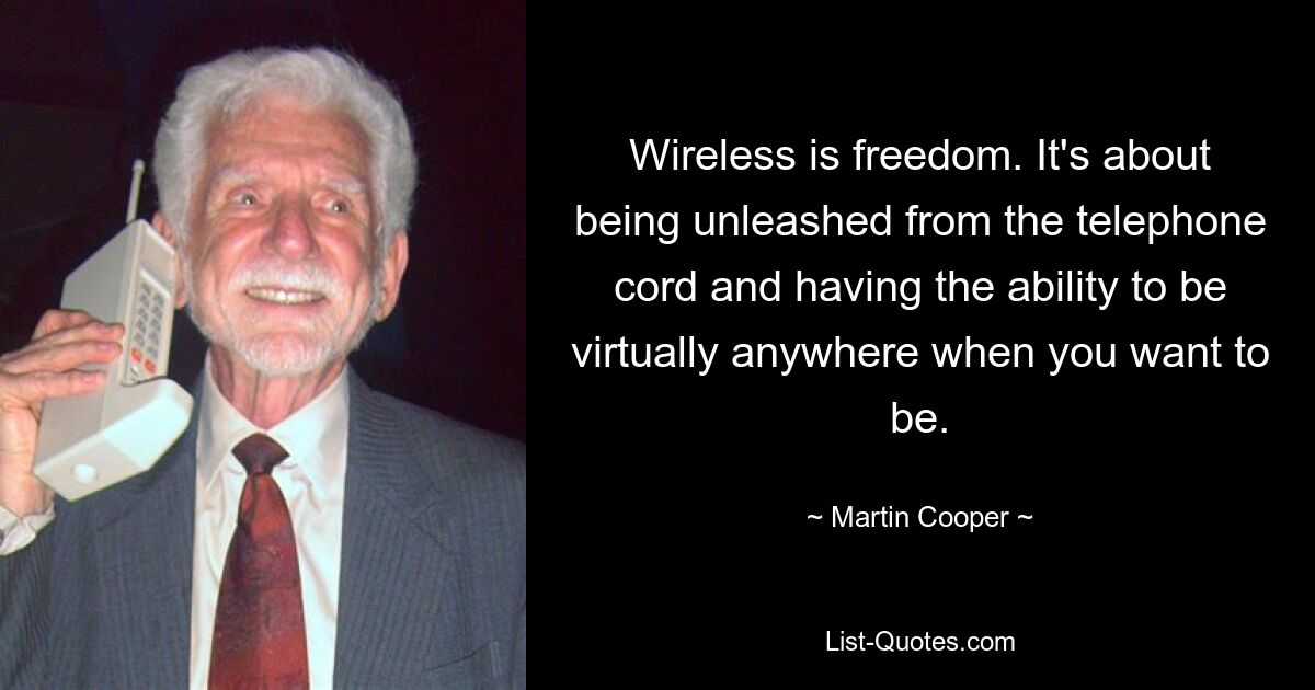 Wireless is freedom. It's about being unleashed from the telephone cord and having the ability to be virtually anywhere when you want to be. — © Martin Cooper