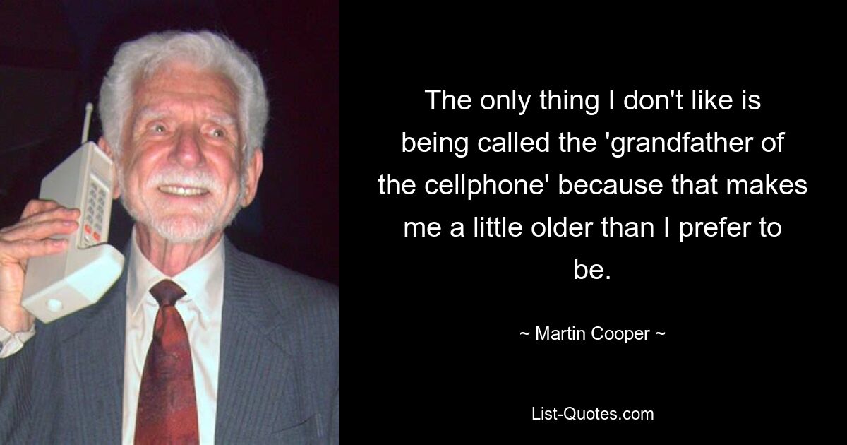 The only thing I don't like is being called the 'grandfather of the cellphone' because that makes me a little older than I prefer to be. — © Martin Cooper