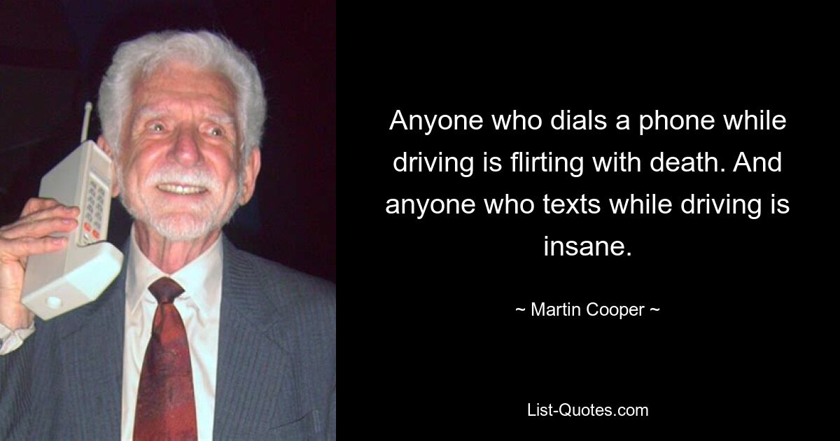 Anyone who dials a phone while driving is flirting with death. And anyone who texts while driving is insane. — © Martin Cooper