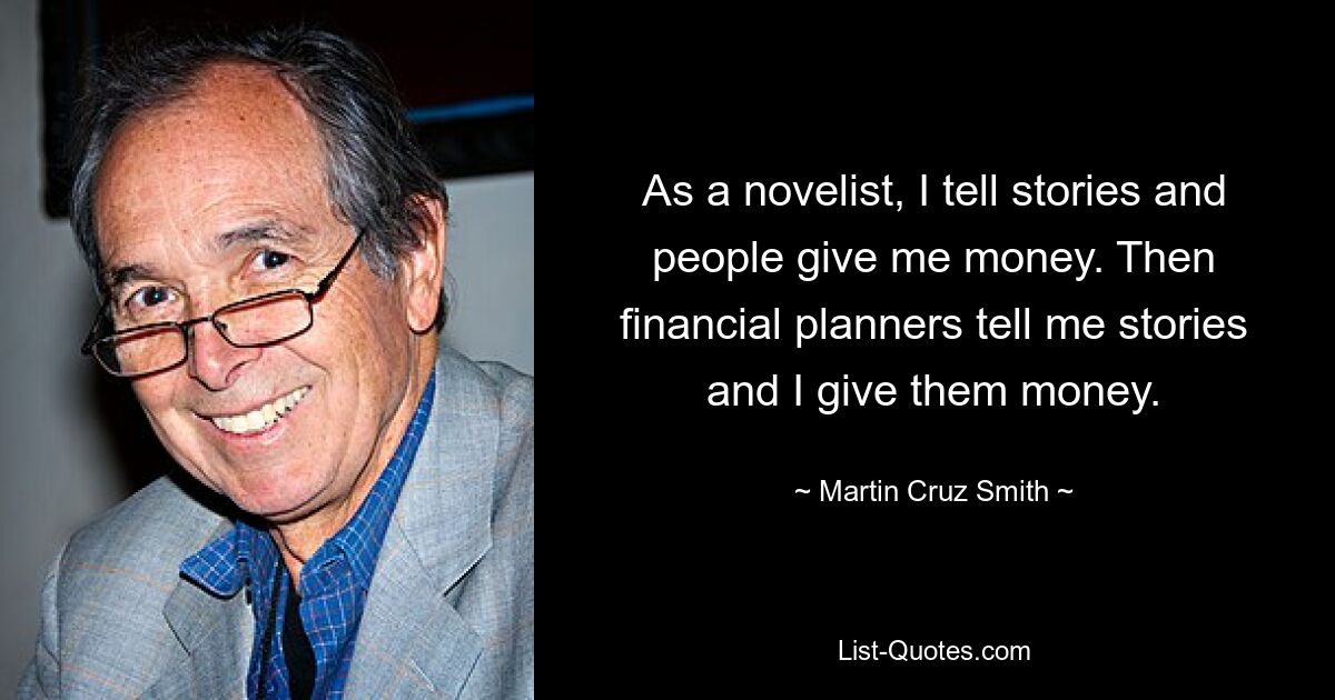 As a novelist, I tell stories and people give me money. Then financial planners tell me stories and I give them money. — © Martin Cruz Smith