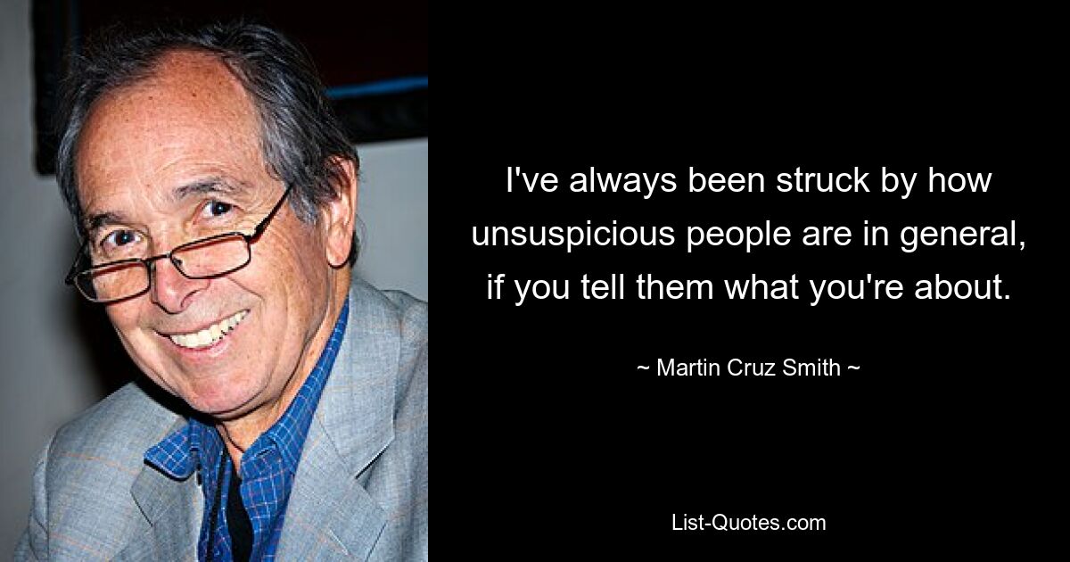 I've always been struck by how unsuspicious people are in general, if you tell them what you're about. — © Martin Cruz Smith