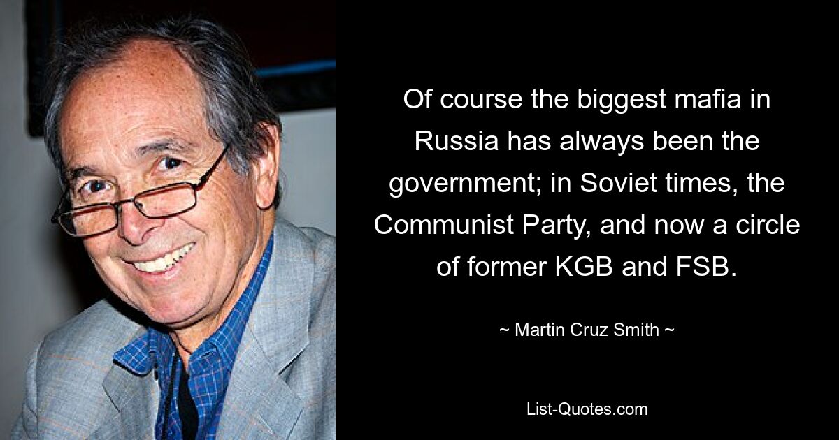 Of course the biggest mafia in Russia has always been the government; in Soviet times, the Communist Party, and now a circle of former KGB and FSB. — © Martin Cruz Smith