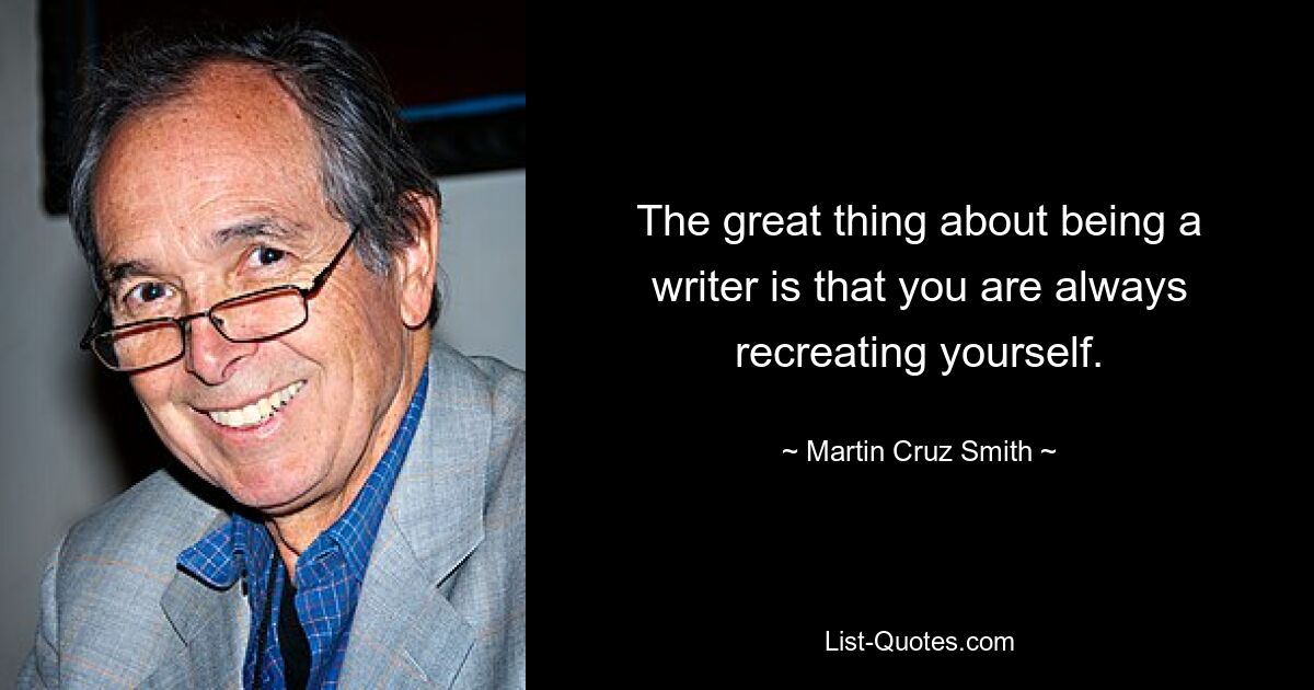 The great thing about being a writer is that you are always recreating yourself. — © Martin Cruz Smith