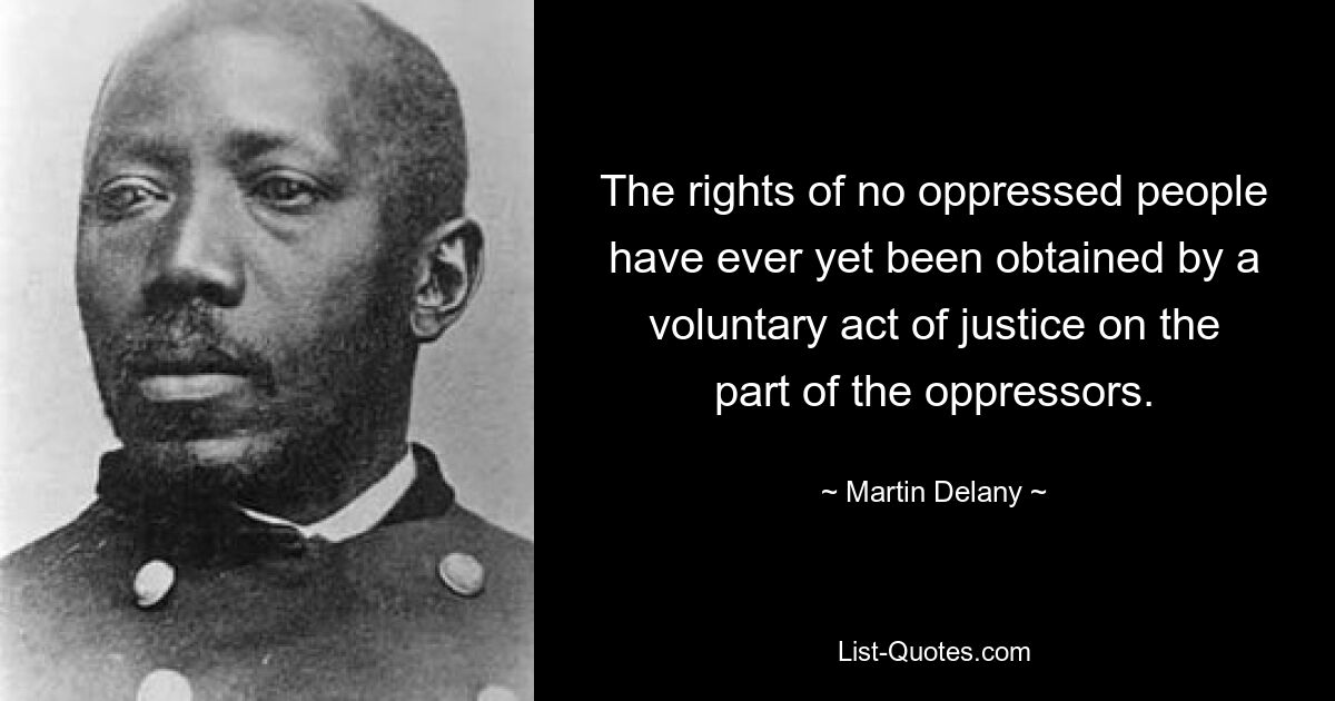 The rights of no oppressed people have ever yet been obtained by a voluntary act of justice on the part of the oppressors. — © Martin Delany