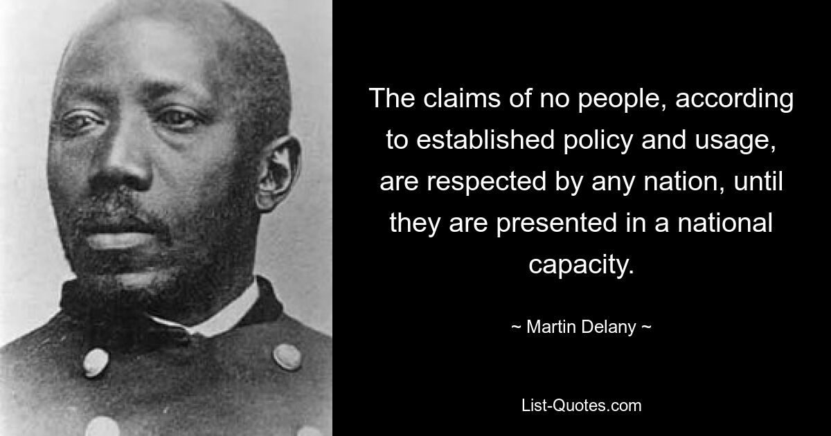 The claims of no people, according to established policy and usage, are respected by any nation, until they are presented in a national capacity. — © Martin Delany