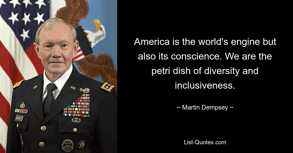 America is the world's engine but also its conscience. We are the petri dish of diversity and inclusiveness. — © Martin Dempsey