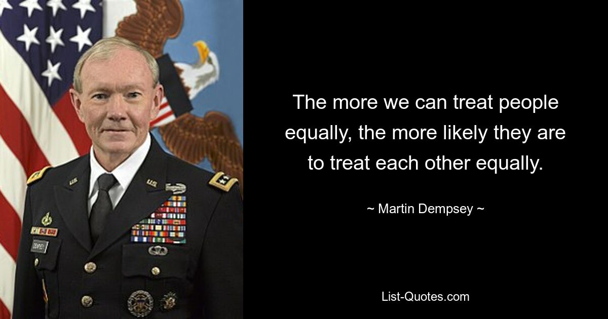 The more we can treat people equally, the more likely they are to treat each other equally. — © Martin Dempsey