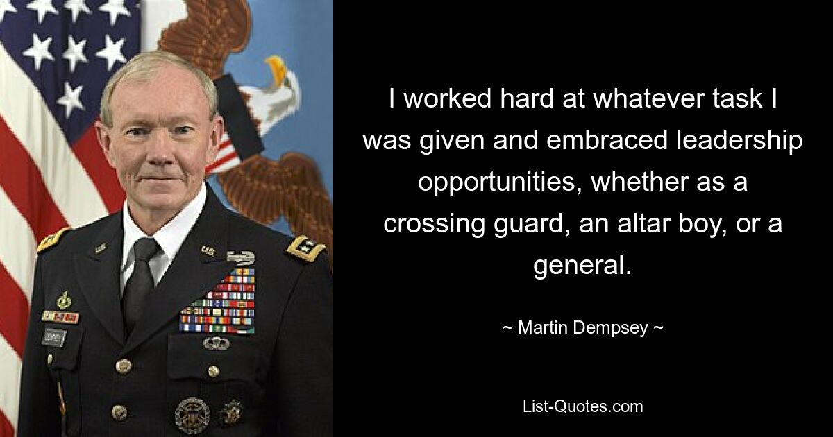 I worked hard at whatever task I was given and embraced leadership opportunities, whether as a crossing guard, an altar boy, or a general. — © Martin Dempsey