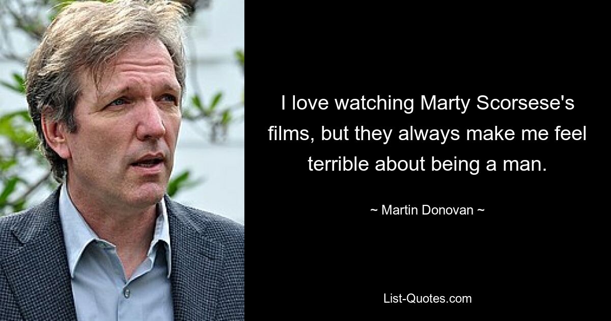 I love watching Marty Scorsese's films, but they always make me feel terrible about being a man. — © Martin Donovan