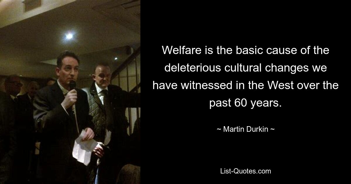 Welfare is the basic cause of the deleterious cultural changes we have witnessed in the West over the past 60 years. — © Martin Durkin