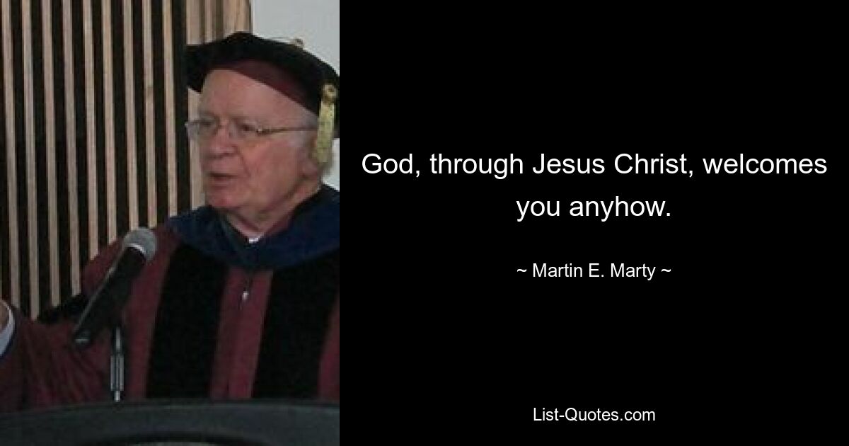 God, through Jesus Christ, welcomes you anyhow. — © Martin E. Marty