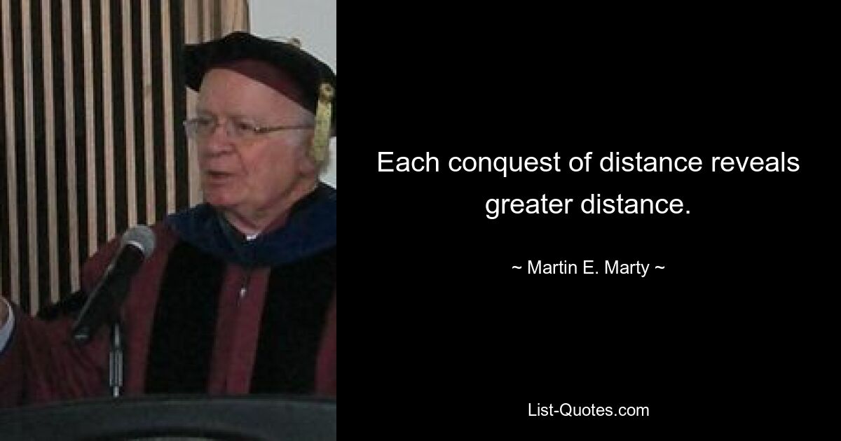 Each conquest of distance reveals greater distance. — © Martin E. Marty