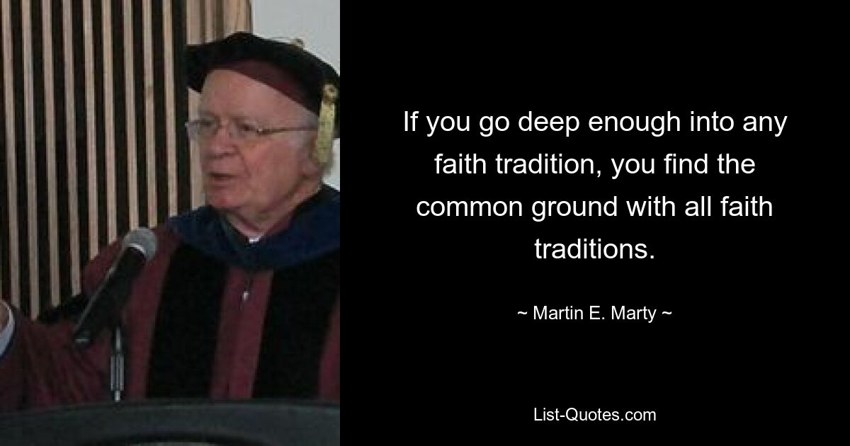 If you go deep enough into any faith tradition, you find the common ground with all faith traditions. — © Martin E. Marty