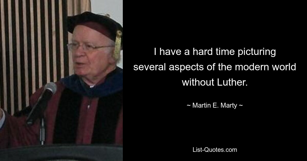 I have a hard time picturing several aspects of the modern world without Luther. — © Martin E. Marty