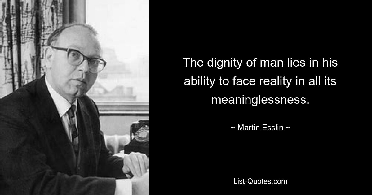 The dignity of man lies in his ability to face reality in all its meaninglessness. — © Martin Esslin