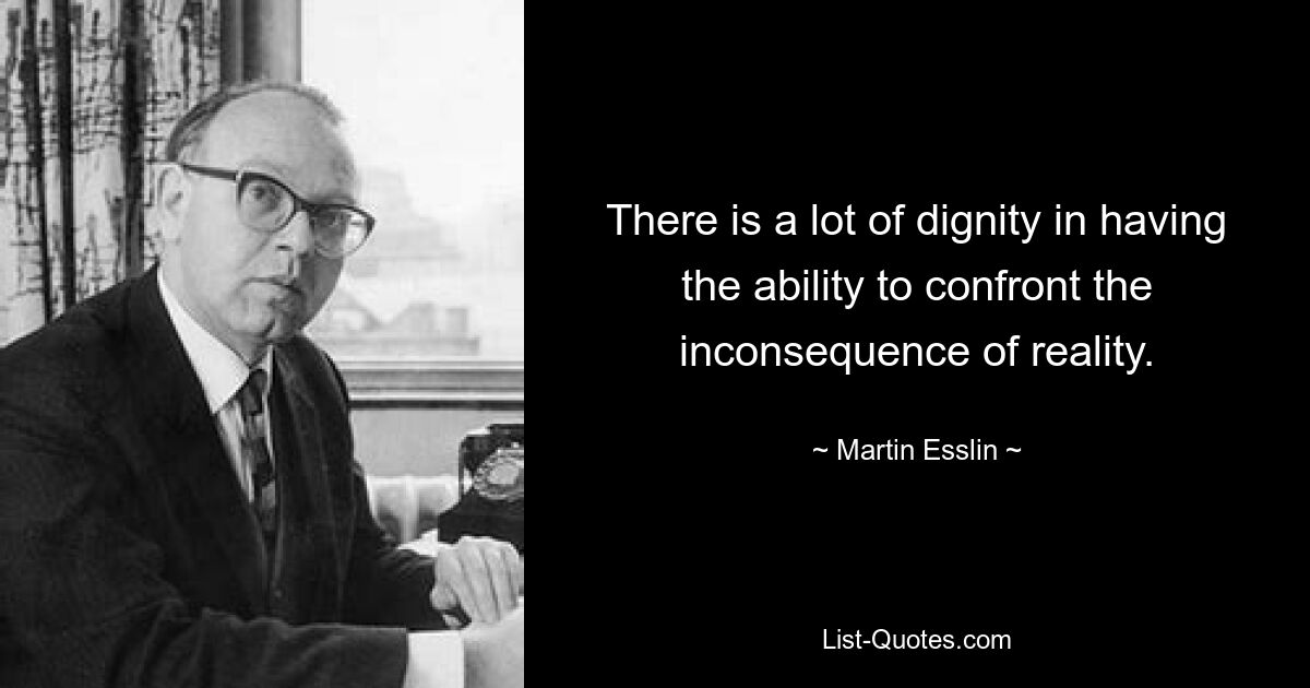 There is a lot of dignity in having the ability to confront the inconsequence of reality. — © Martin Esslin