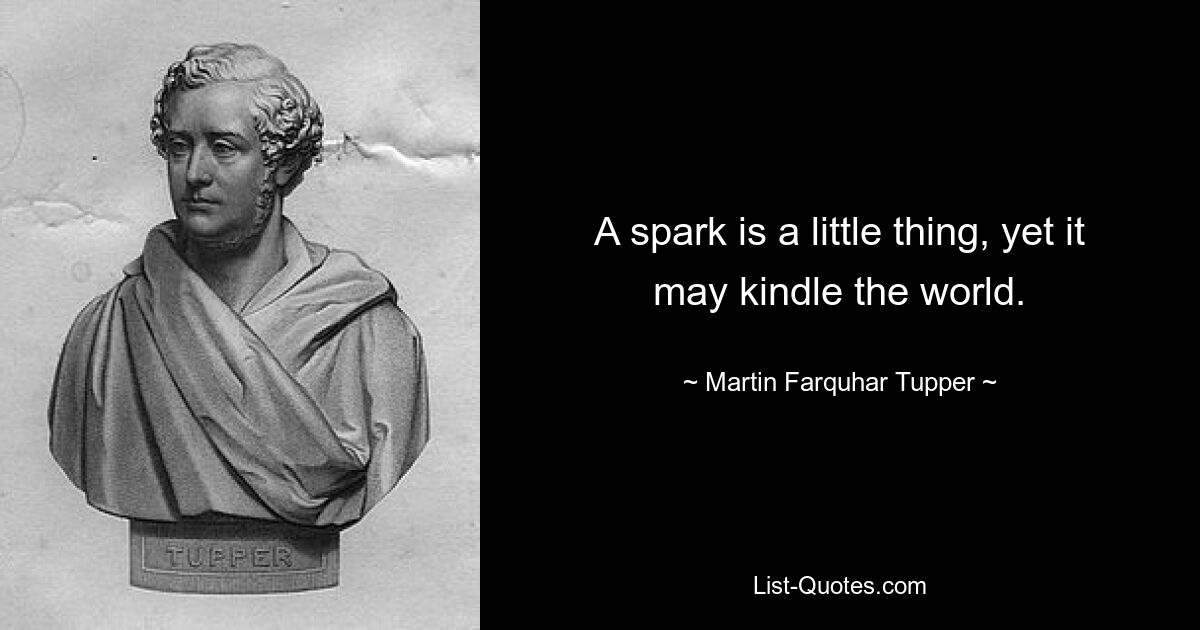 A spark is a little thing, yet it may kindle the world. — © Martin Farquhar Tupper