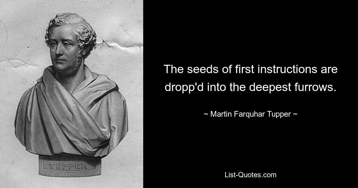 The seeds of first instructions are dropp'd into the deepest furrows. — © Martin Farquhar Tupper