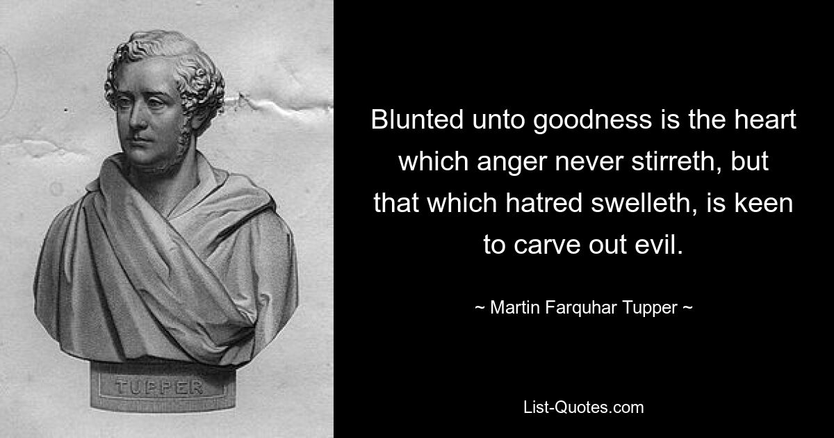 Blunted unto goodness is the heart which anger never stirreth, but that which hatred swelleth, is keen to carve out evil. — © Martin Farquhar Tupper