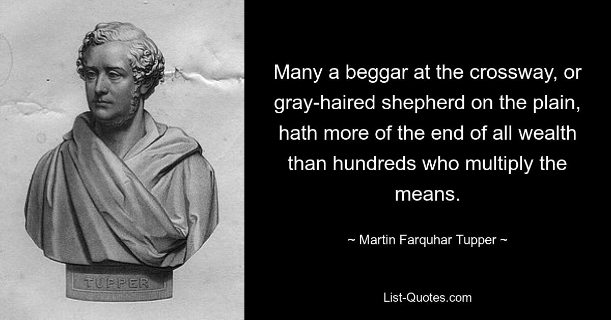 Many a beggar at the crossway, or gray-haired shepherd on the plain, hath more of the end of all wealth than hundreds who multiply the means. — © Martin Farquhar Tupper