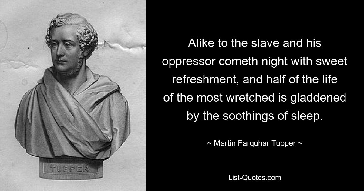 Alike to the slave and his oppressor cometh night with sweet refreshment, and half of the life of the most wretched is gladdened by the soothings of sleep. — © Martin Farquhar Tupper