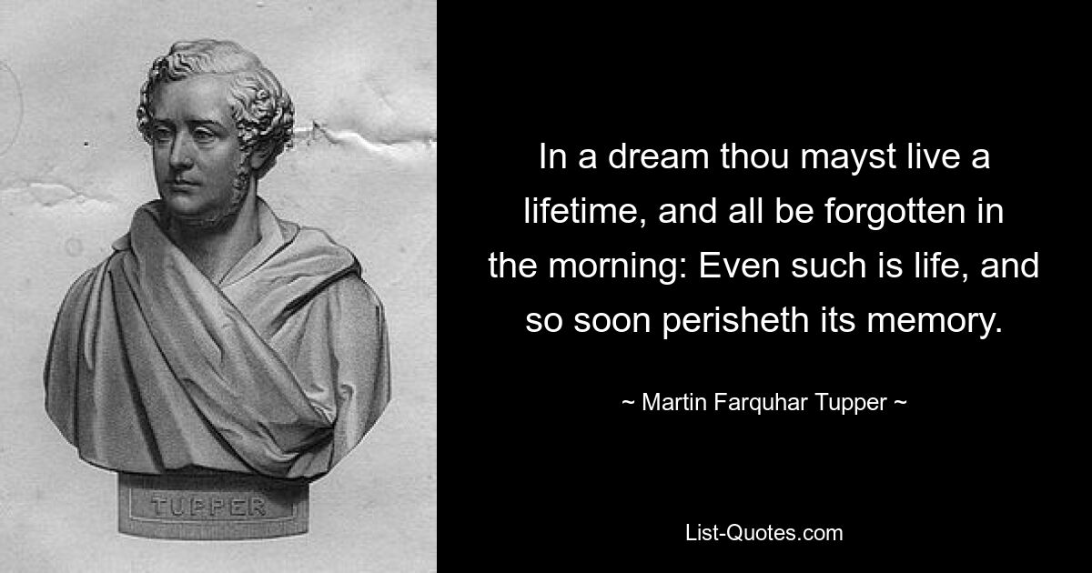 In a dream thou mayst live a lifetime, and all be forgotten in the morning: Even such is life, and so soon perisheth its memory. — © Martin Farquhar Tupper