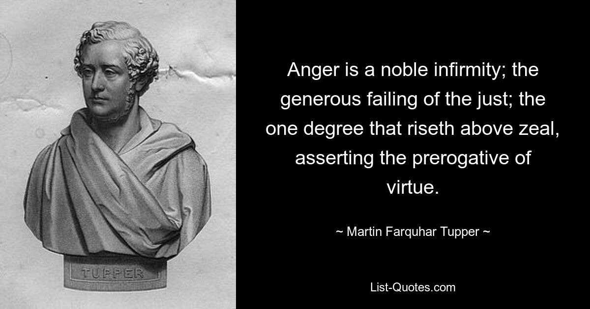 Anger is a noble infirmity; the generous failing of the just; the one degree that riseth above zeal, asserting the prerogative of virtue. — © Martin Farquhar Tupper