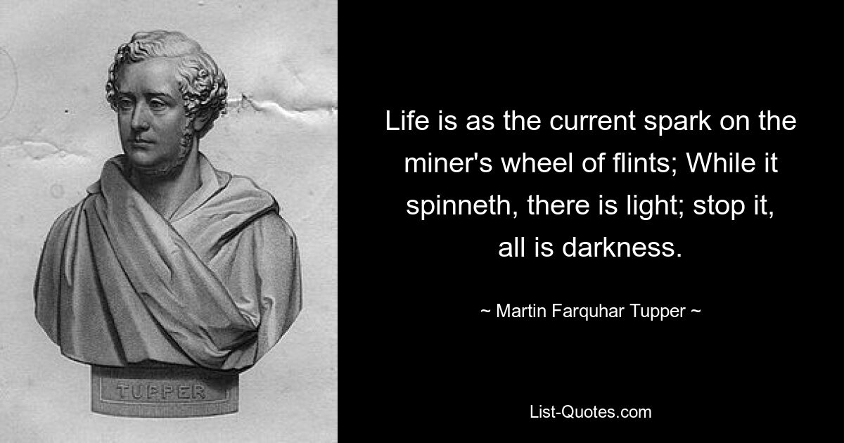 Life is as the current spark on the miner's wheel of flints; While it spinneth, there is light; stop it, all is darkness. — © Martin Farquhar Tupper