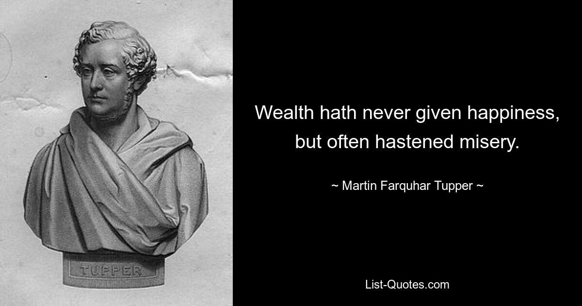 Wealth hath never given happiness, but often hastened misery. — © Martin Farquhar Tupper