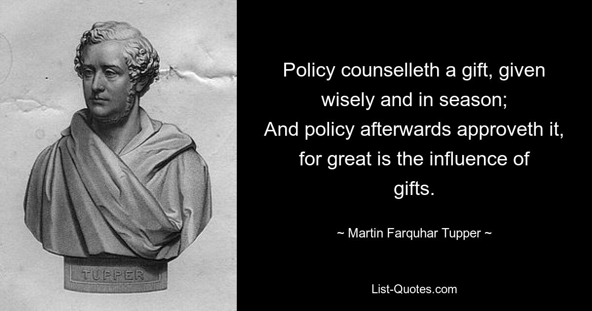 Policy counselleth a gift, given wisely and in season;
And policy afterwards approveth it, for great is the influence of gifts. — © Martin Farquhar Tupper