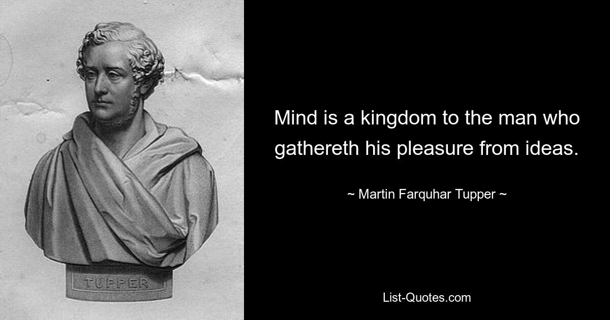 Mind is a kingdom to the man who gathereth his pleasure from ideas. — © Martin Farquhar Tupper