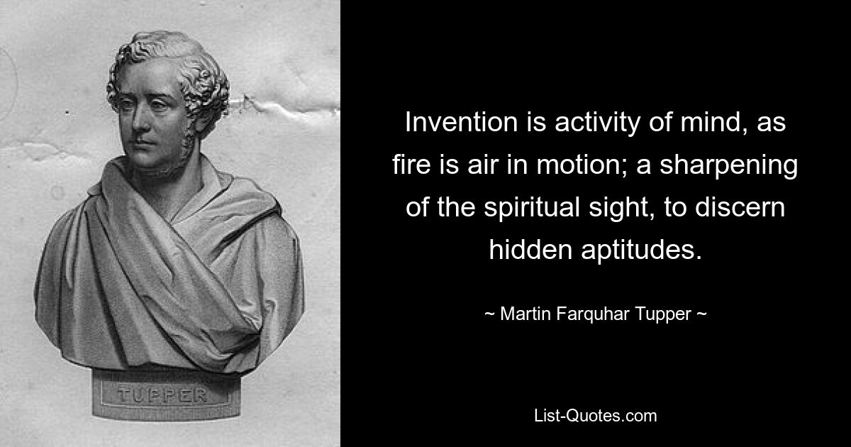 Invention is activity of mind, as fire is air in motion; a sharpening of the spiritual sight, to discern hidden aptitudes. — © Martin Farquhar Tupper