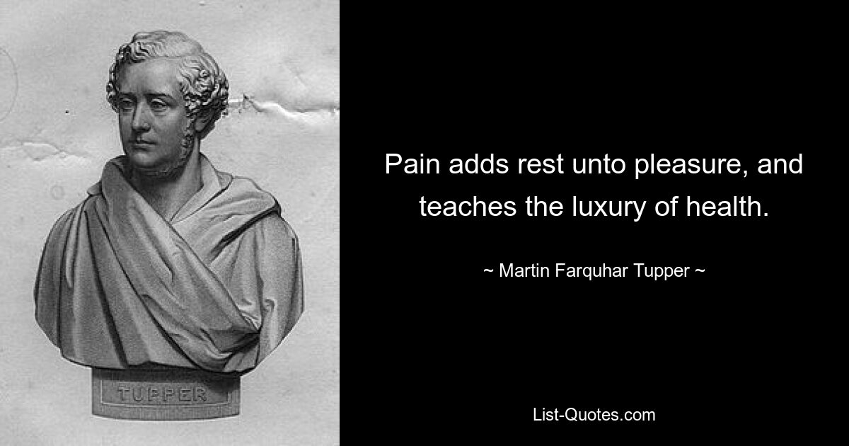 Pain adds rest unto pleasure, and teaches the luxury of health. — © Martin Farquhar Tupper