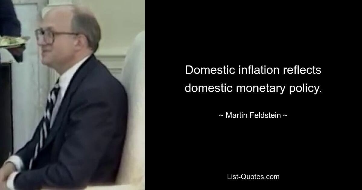 Domestic inflation reflects domestic monetary policy. — © Martin Feldstein