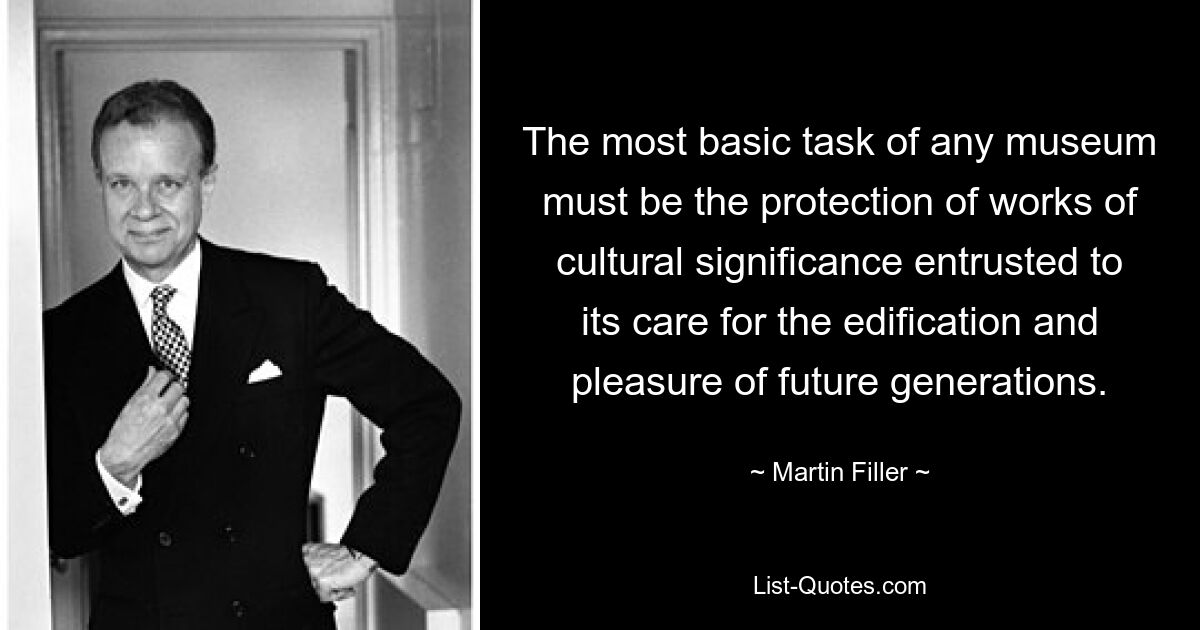 The most basic task of any museum must be the protection of works of cultural significance entrusted to its care for the edification and pleasure of future generations. — © Martin Filler