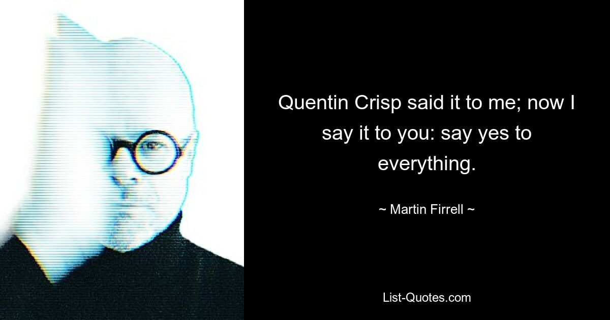 Квентин Крисп сказал мне это; теперь я говорю это вам: говорите «да» всему. — © Мартин Фиррелл 