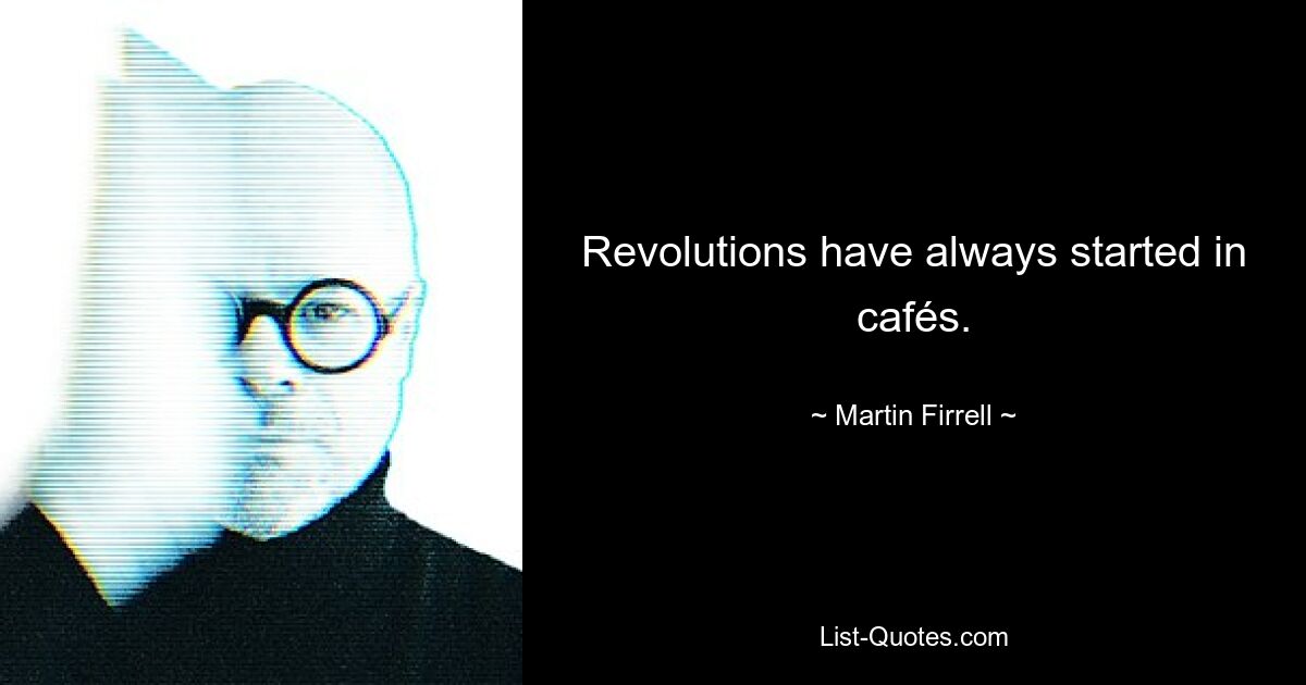 Revolutions have always started in cafés. — © Martin Firrell