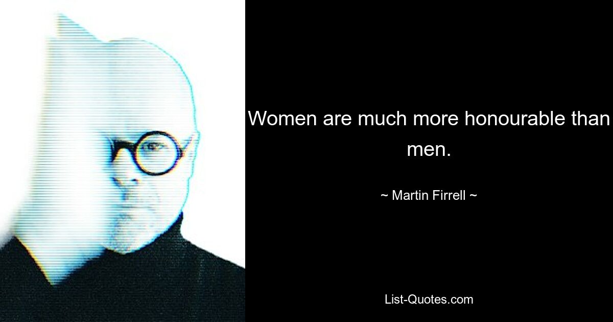 Women are much more honourable than men. — © Martin Firrell