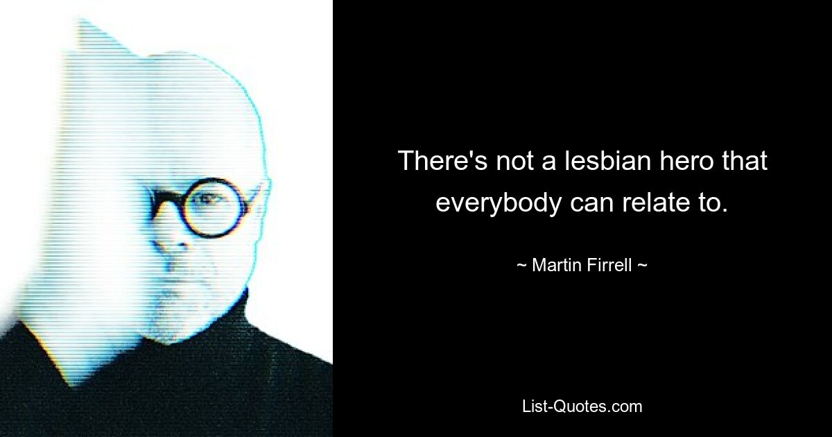 There's not a lesbian hero that everybody can relate to. — © Martin Firrell