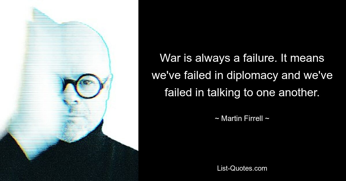 War is always a failure. It means we've failed in diplomacy and we've failed in talking to one another. — © Martin Firrell