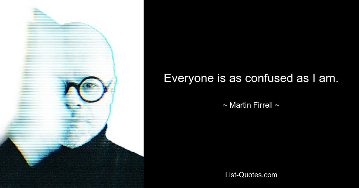 Everyone is as confused as I am. — © Martin Firrell