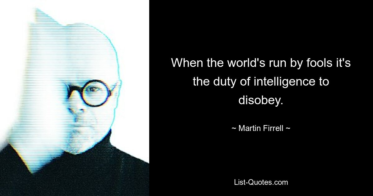 When the world's run by fools it's the duty of intelligence to disobey. — © Martin Firrell