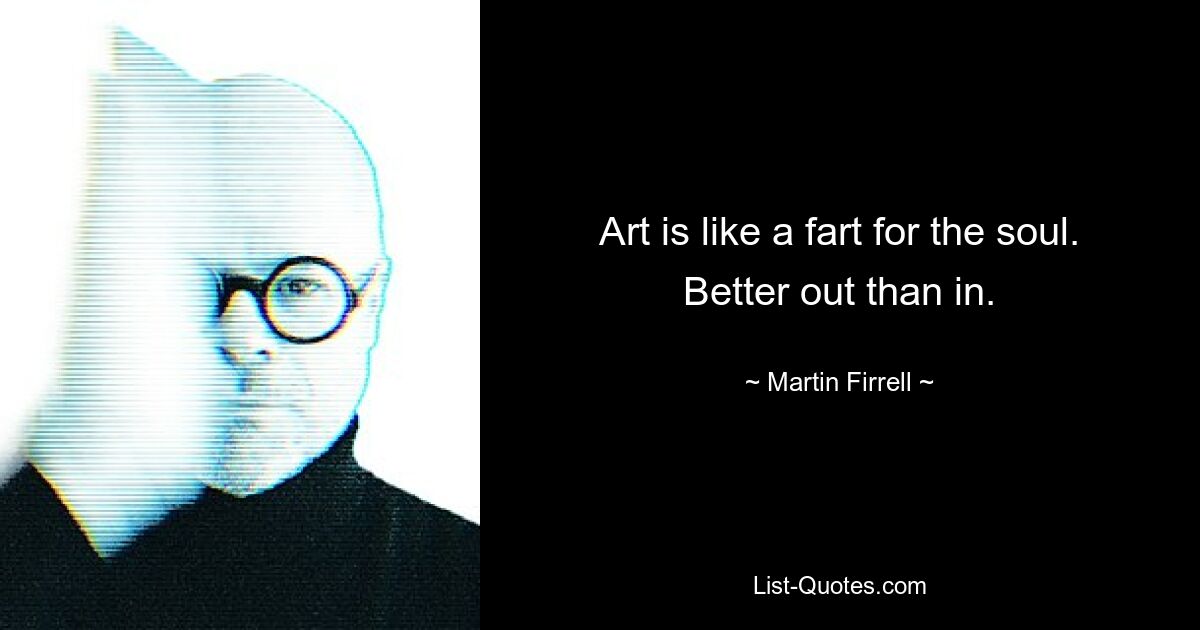 Art is like a fart for the soul. Better out than in. — © Martin Firrell