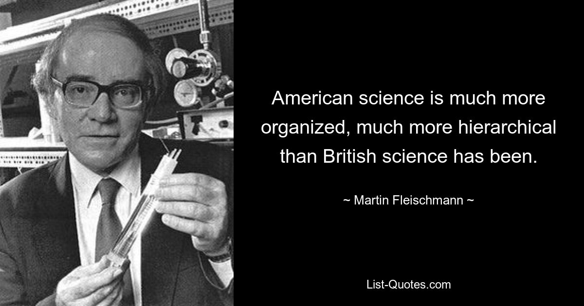 American science is much more organized, much more hierarchical than British science has been. — © Martin Fleischmann