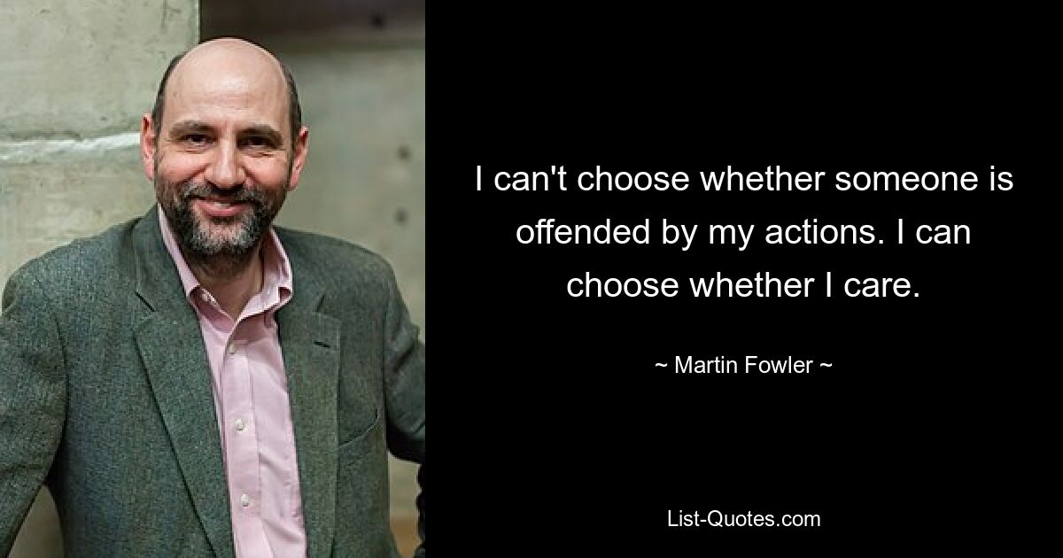 I can't choose whether someone is offended by my actions. I can choose whether I care. — © Martin Fowler